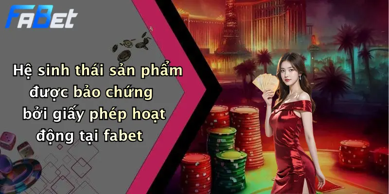 Hệ sinh thái sản phẩm được bảo chứng bởi giấy phép hoạt động tại fabet