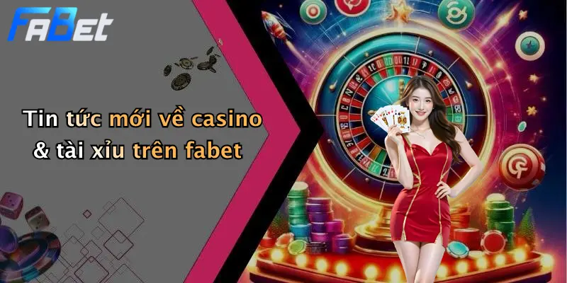 Tin tức mới về casino & tài xỉu trên fabet